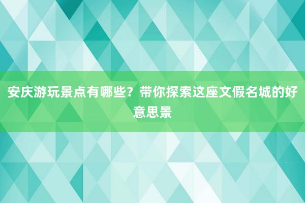 安庆游玩景点有哪些？带你探索这座文假名城的好意思景