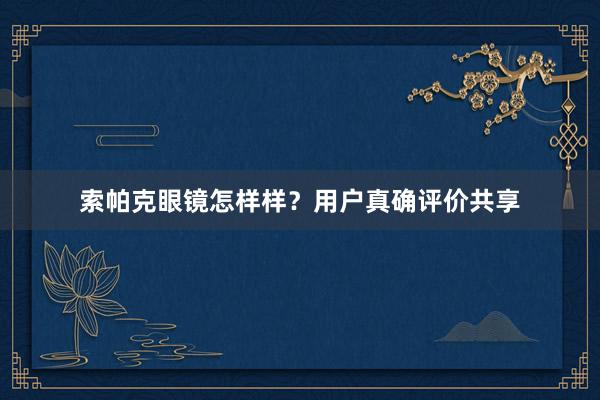 索帕克眼镜怎样样？用户真确评价共享