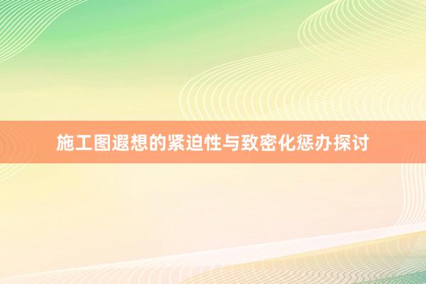 施工图遐想的紧迫性与致密化惩办探讨