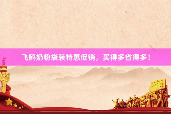 飞鹤奶粉袋装特惠促销，买得多省得多！