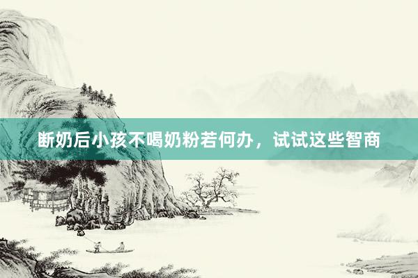 断奶后小孩不喝奶粉若何办，试试这些智商