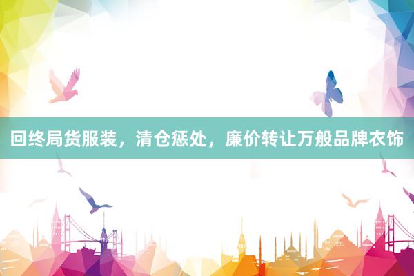 回终局货服装，清仓惩处，廉价转让万般品牌衣饰