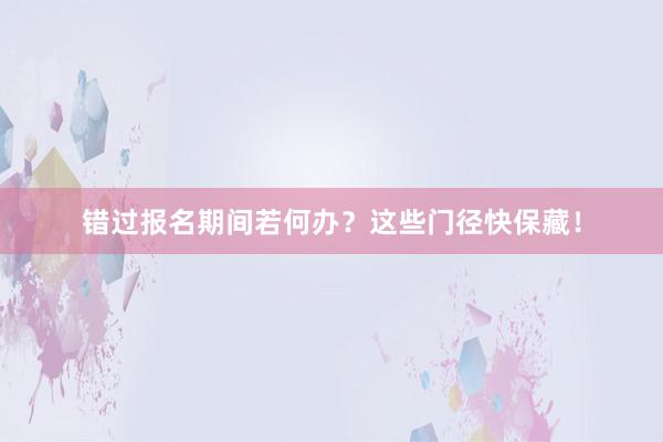错过报名期间若何办？这些门径快保藏！