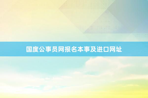 国度公事员网报名本事及进口网址
